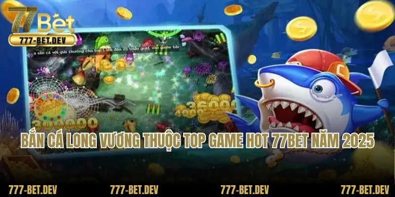 Bắn cá long vương thuộc top game hot 77BET năm 2025