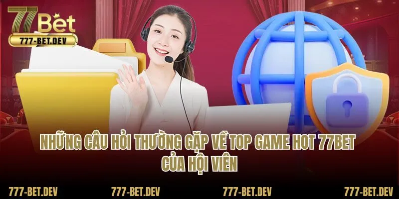 Những câu hỏi thường gặp về top game hot 77BET của hội viên