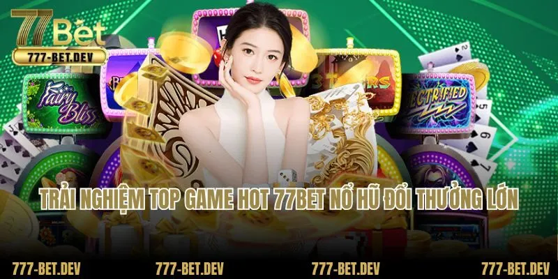 Trải nghiệm top game hot 77BET nổ hũ đổi thưởng lớn